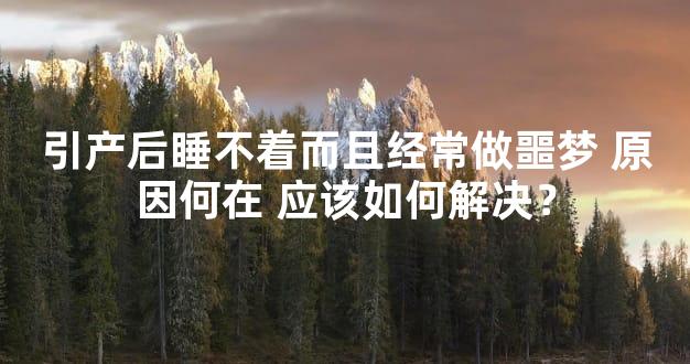 引产后睡不着而且经常做噩梦 原因何在 应该如何解决？